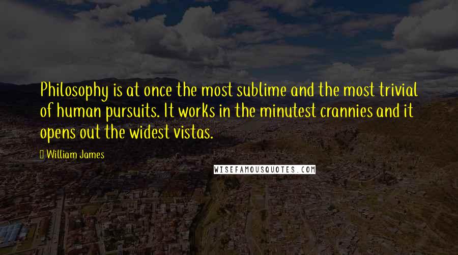 William James Quotes: Philosophy is at once the most sublime and the most trivial of human pursuits. It works in the minutest crannies and it opens out the widest vistas.