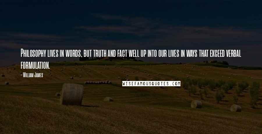 William James Quotes: Philosophy lives in words, but truth and fact well up into our lives in ways that exceed verbal formulation.