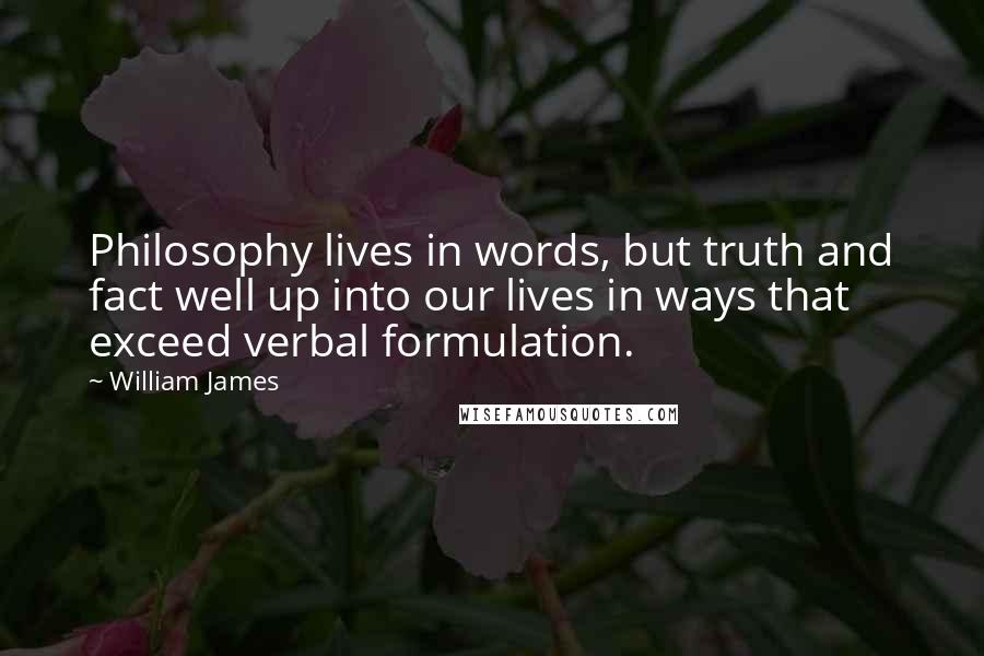 William James Quotes: Philosophy lives in words, but truth and fact well up into our lives in ways that exceed verbal formulation.