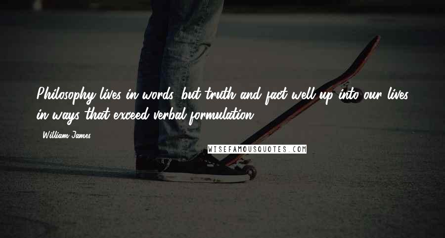 William James Quotes: Philosophy lives in words, but truth and fact well up into our lives in ways that exceed verbal formulation.