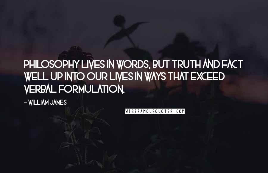 William James Quotes: Philosophy lives in words, but truth and fact well up into our lives in ways that exceed verbal formulation.