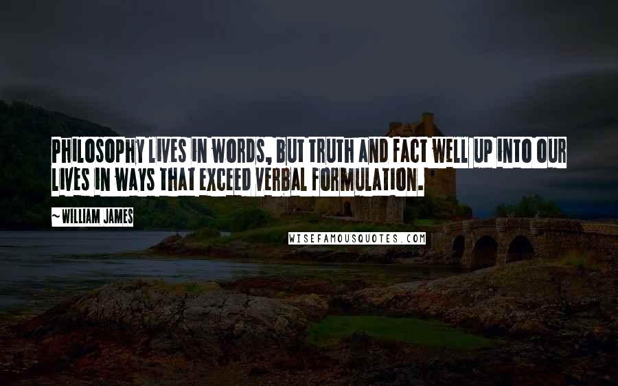 William James Quotes: Philosophy lives in words, but truth and fact well up into our lives in ways that exceed verbal formulation.