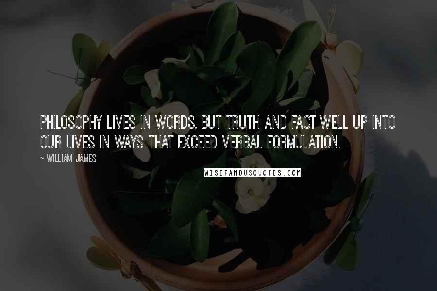 William James Quotes: Philosophy lives in words, but truth and fact well up into our lives in ways that exceed verbal formulation.