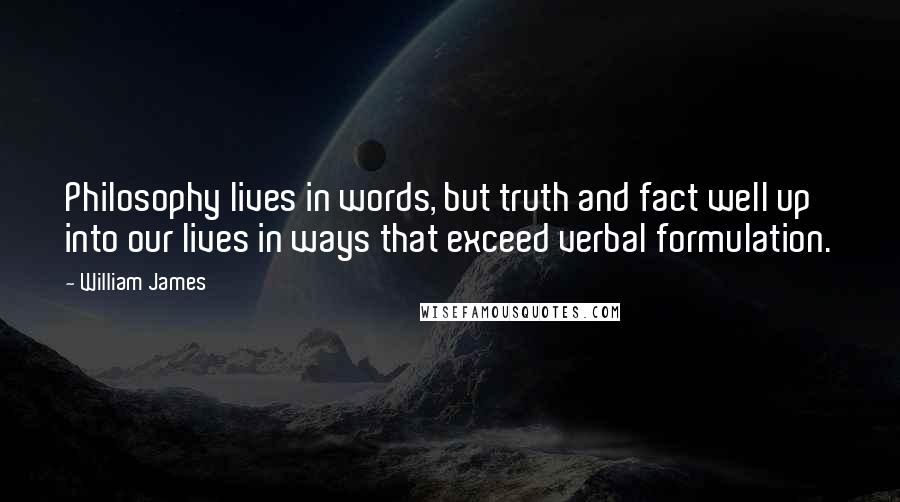 William James Quotes: Philosophy lives in words, but truth and fact well up into our lives in ways that exceed verbal formulation.