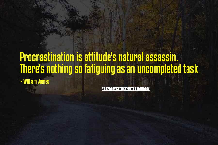 William James Quotes: Procrastination is attitude's natural assassin. There's nothing so fatiguing as an uncompleted task