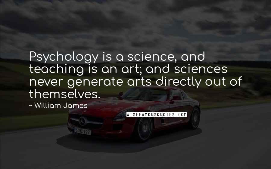 William James Quotes: Psychology is a science, and teaching is an art; and sciences never generate arts directly out of themselves.