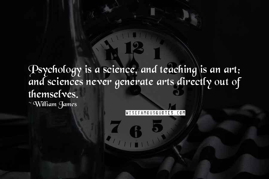 William James Quotes: Psychology is a science, and teaching is an art; and sciences never generate arts directly out of themselves.