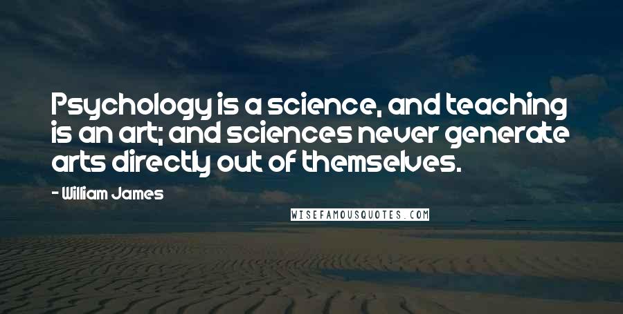 William James Quotes: Psychology is a science, and teaching is an art; and sciences never generate arts directly out of themselves.