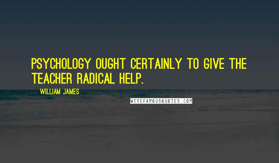 William James Quotes: Psychology ought certainly to give the teacher radical help.