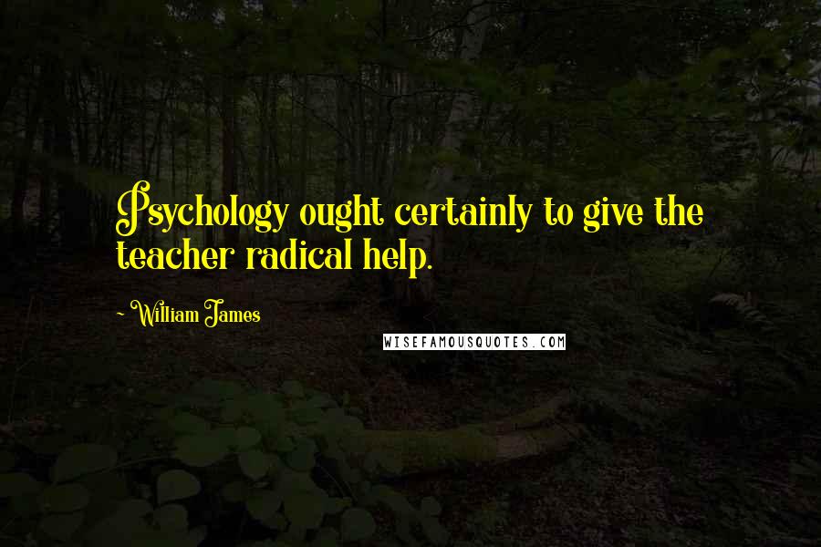 William James Quotes: Psychology ought certainly to give the teacher radical help.