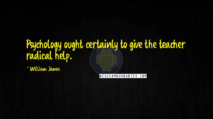 William James Quotes: Psychology ought certainly to give the teacher radical help.