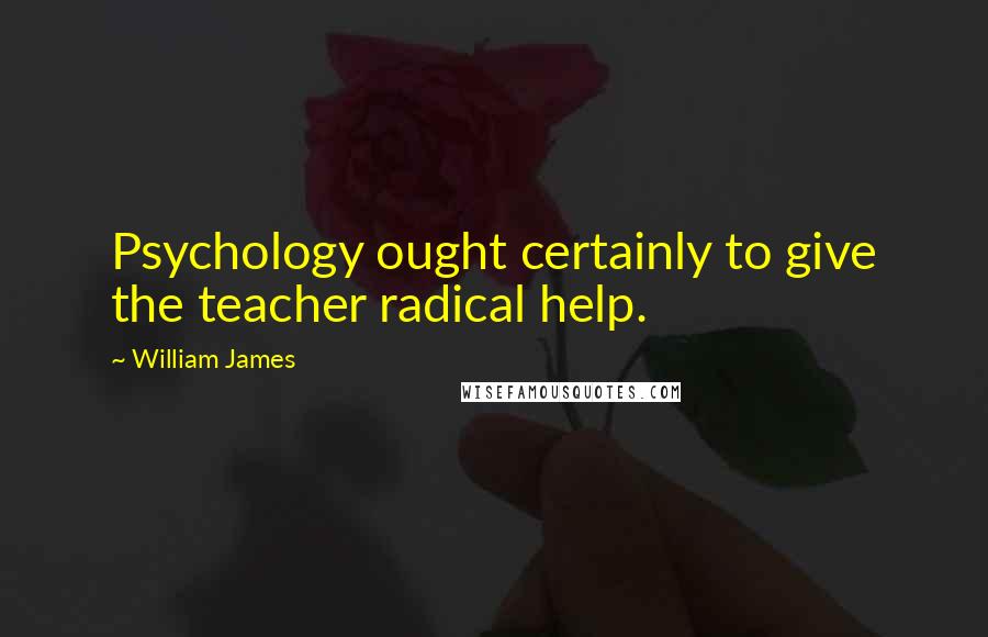 William James Quotes: Psychology ought certainly to give the teacher radical help.