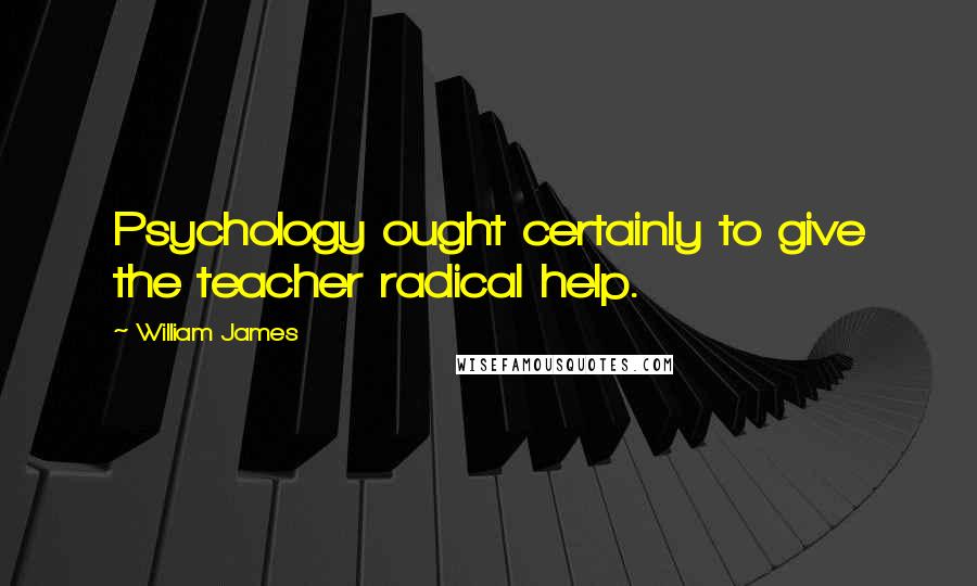 William James Quotes: Psychology ought certainly to give the teacher radical help.