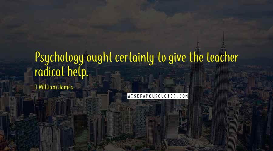 William James Quotes: Psychology ought certainly to give the teacher radical help.