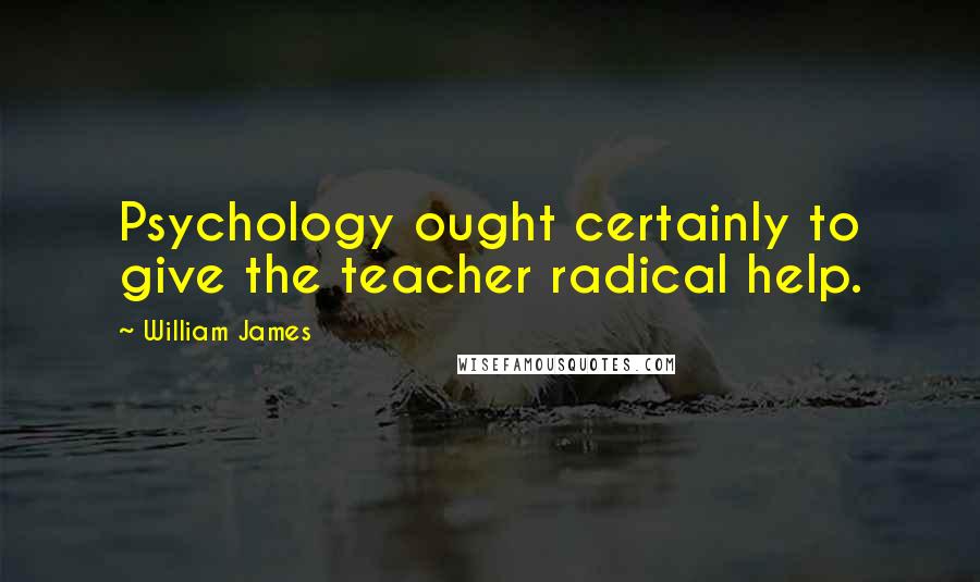 William James Quotes: Psychology ought certainly to give the teacher radical help.