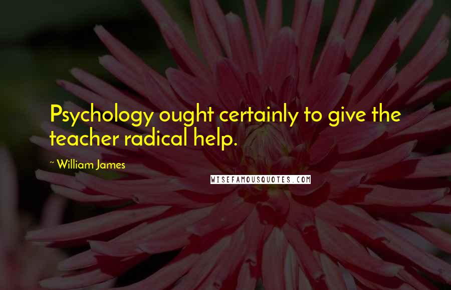 William James Quotes: Psychology ought certainly to give the teacher radical help.