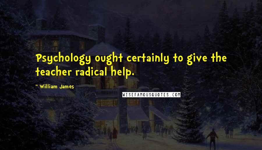 William James Quotes: Psychology ought certainly to give the teacher radical help.