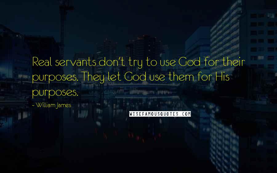 William James Quotes: Real servants don't try to use God for their purposes. They let God use them for His purposes.