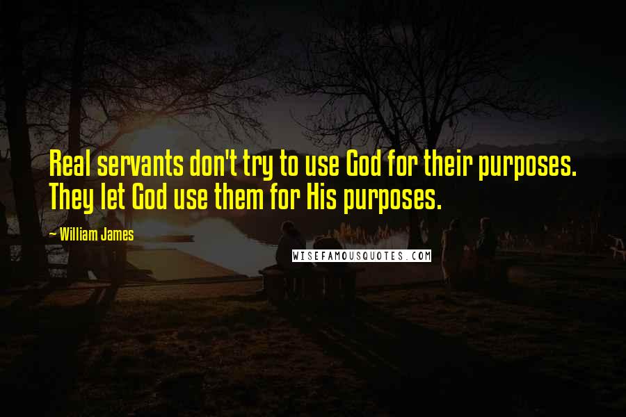 William James Quotes: Real servants don't try to use God for their purposes. They let God use them for His purposes.