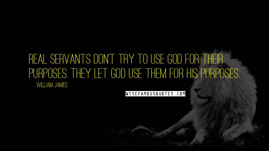 William James Quotes: Real servants don't try to use God for their purposes. They let God use them for His purposes.