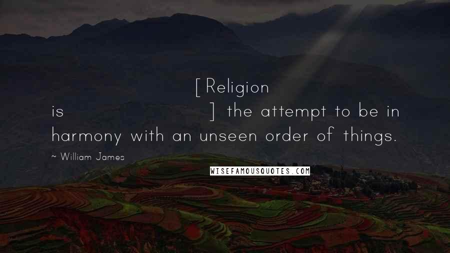 William James Quotes: [Religion is] the attempt to be in harmony with an unseen order of things.