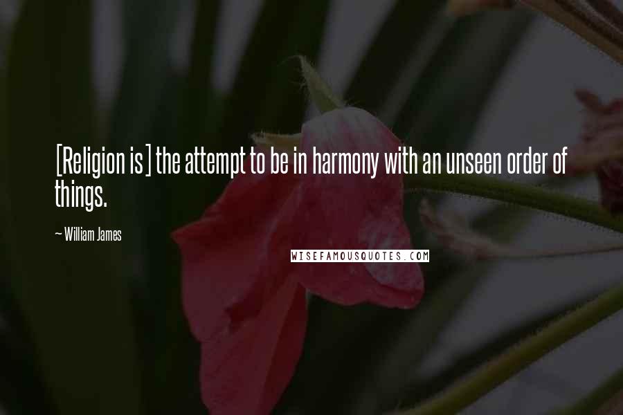 William James Quotes: [Religion is] the attempt to be in harmony with an unseen order of things.