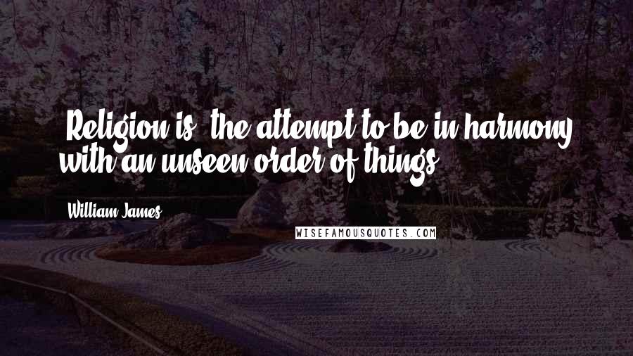 William James Quotes: [Religion is] the attempt to be in harmony with an unseen order of things.