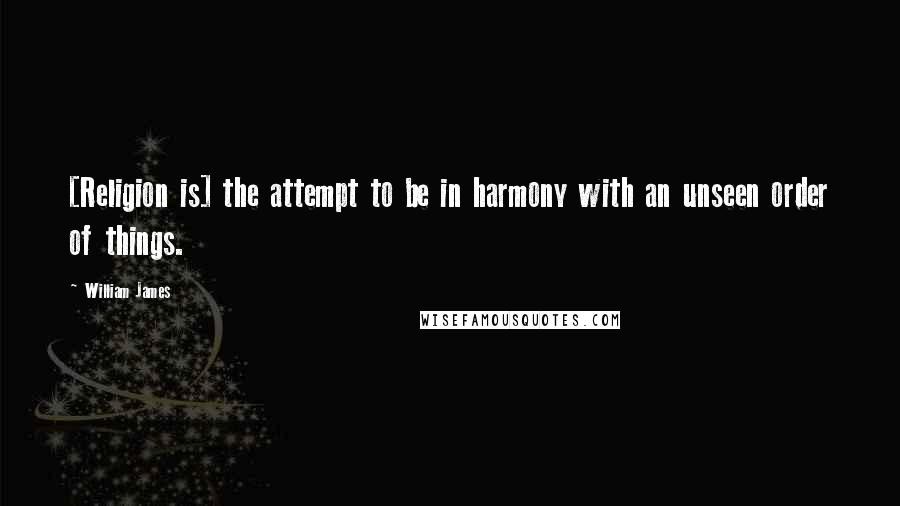 William James Quotes: [Religion is] the attempt to be in harmony with an unseen order of things.