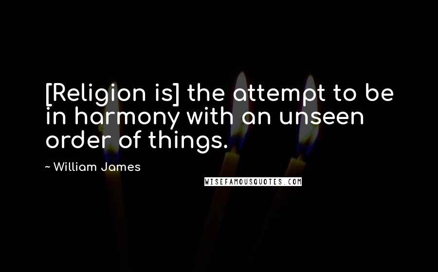 William James Quotes: [Religion is] the attempt to be in harmony with an unseen order of things.