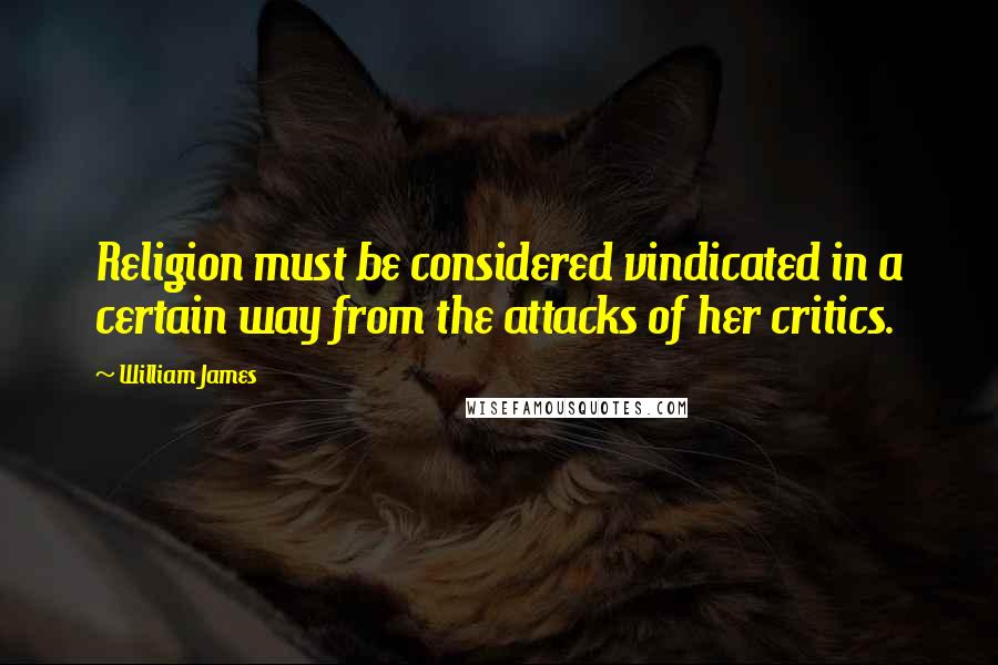 William James Quotes: Religion must be considered vindicated in a certain way from the attacks of her critics.