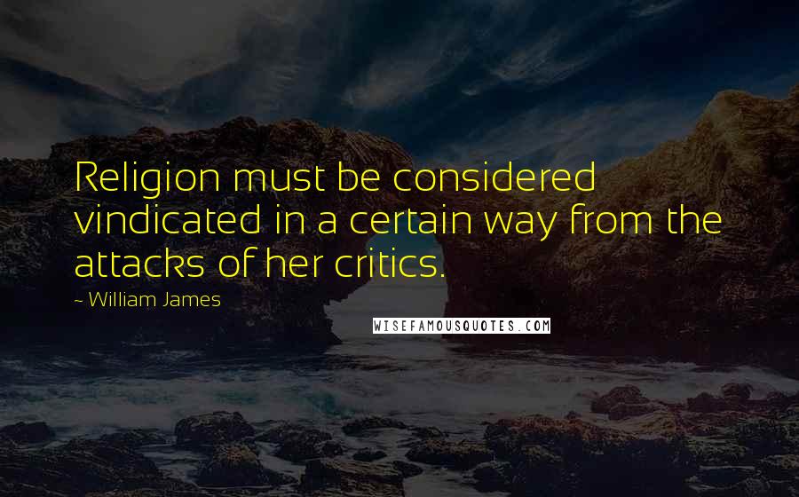 William James Quotes: Religion must be considered vindicated in a certain way from the attacks of her critics.