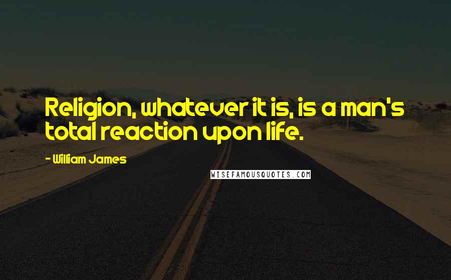 William James Quotes: Religion, whatever it is, is a man's total reaction upon life.