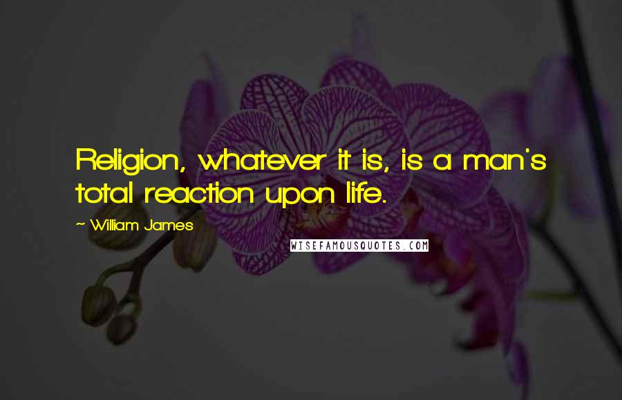 William James Quotes: Religion, whatever it is, is a man's total reaction upon life.