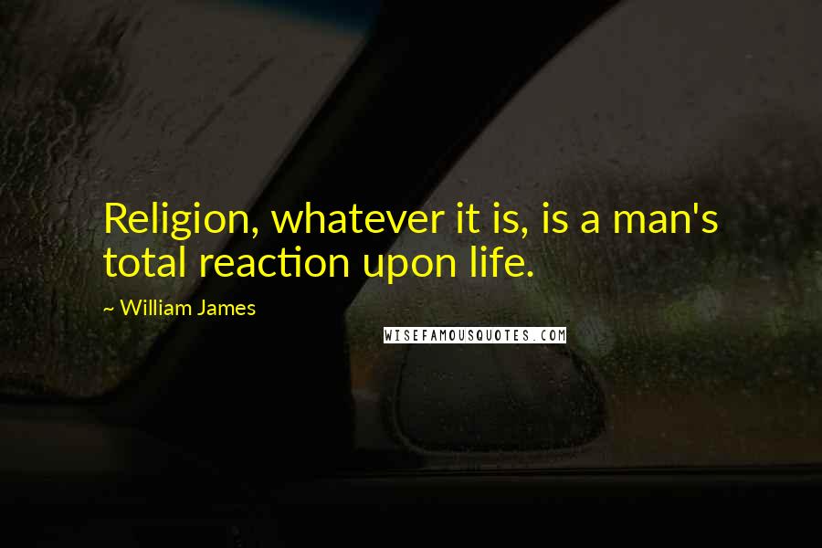 William James Quotes: Religion, whatever it is, is a man's total reaction upon life.