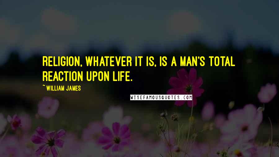 William James Quotes: Religion, whatever it is, is a man's total reaction upon life.