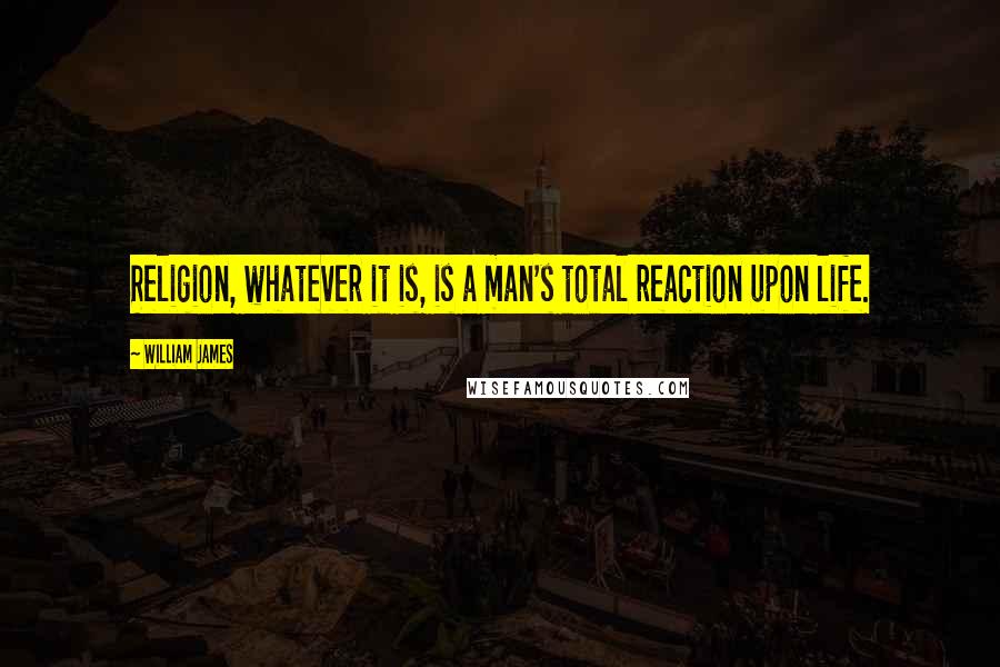 William James Quotes: Religion, whatever it is, is a man's total reaction upon life.