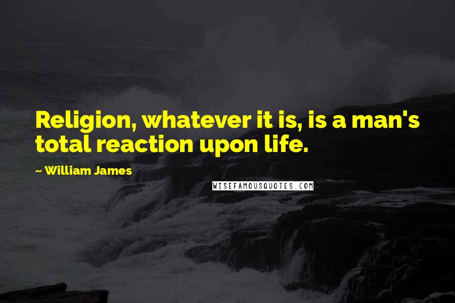 William James Quotes: Religion, whatever it is, is a man's total reaction upon life.