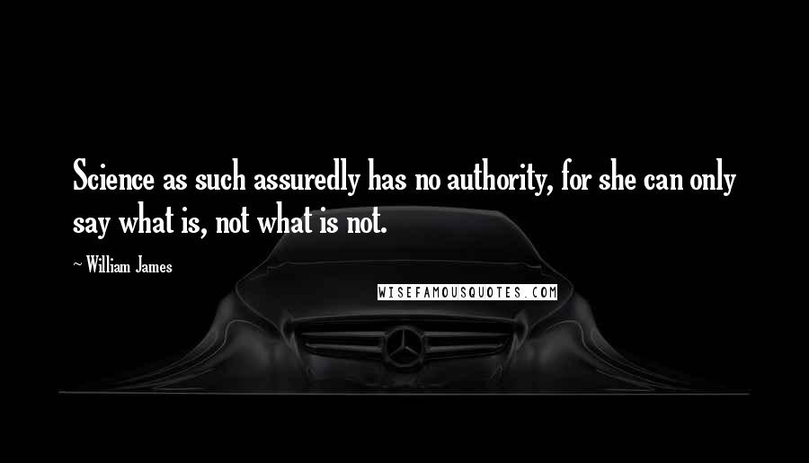 William James Quotes: Science as such assuredly has no authority, for she can only say what is, not what is not.