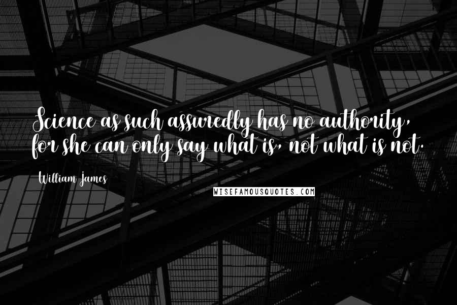 William James Quotes: Science as such assuredly has no authority, for she can only say what is, not what is not.