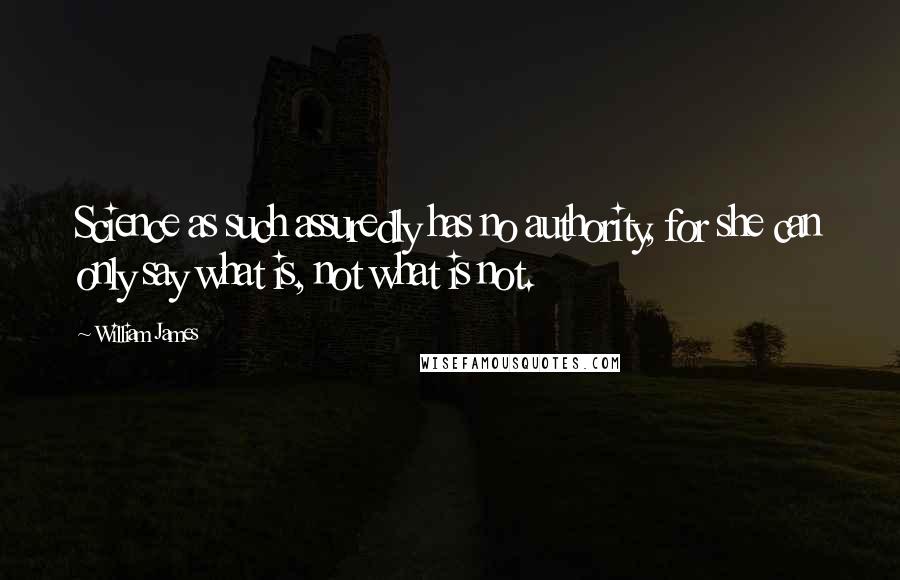 William James Quotes: Science as such assuredly has no authority, for she can only say what is, not what is not.