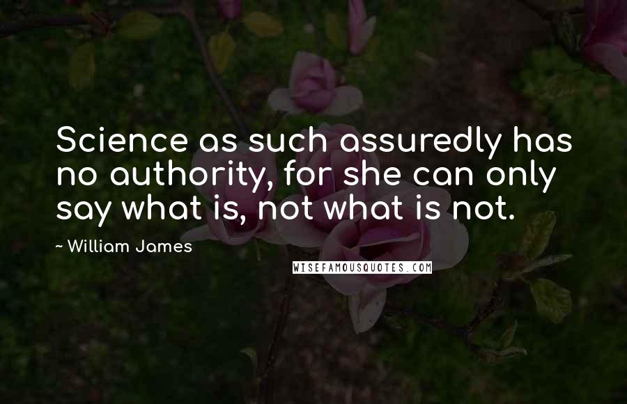 William James Quotes: Science as such assuredly has no authority, for she can only say what is, not what is not.