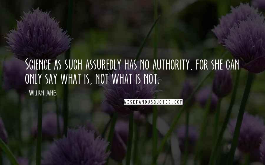 William James Quotes: Science as such assuredly has no authority, for she can only say what is, not what is not.