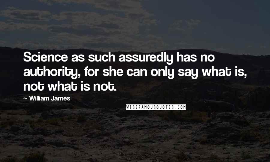 William James Quotes: Science as such assuredly has no authority, for she can only say what is, not what is not.