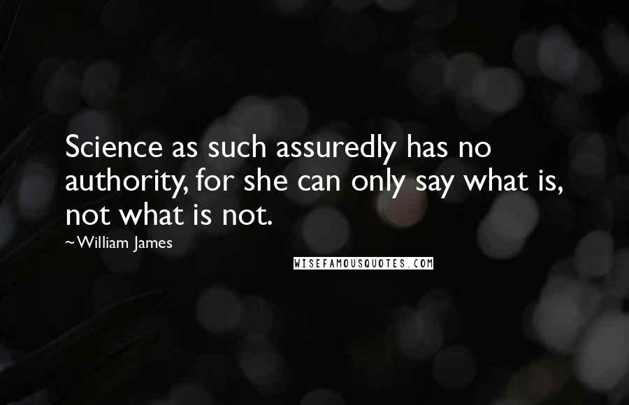 William James Quotes: Science as such assuredly has no authority, for she can only say what is, not what is not.