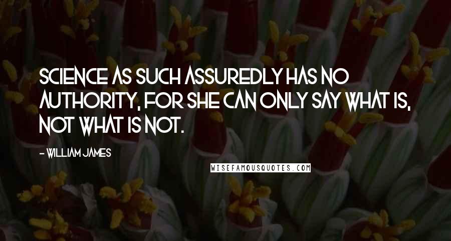 William James Quotes: Science as such assuredly has no authority, for she can only say what is, not what is not.