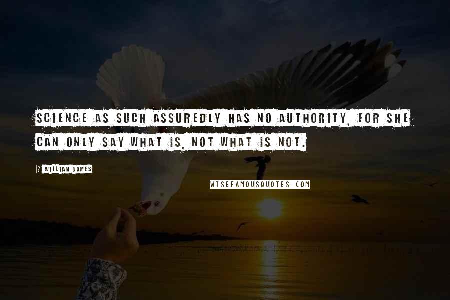 William James Quotes: Science as such assuredly has no authority, for she can only say what is, not what is not.