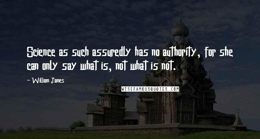 William James Quotes: Science as such assuredly has no authority, for she can only say what is, not what is not.