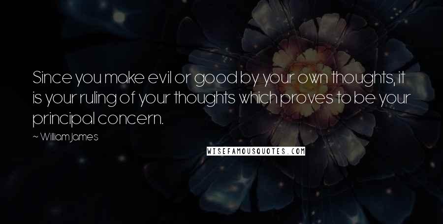 William James Quotes: Since you make evil or good by your own thoughts, it is your ruling of your thoughts which proves to be your principal concern.