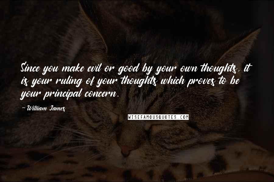 William James Quotes: Since you make evil or good by your own thoughts, it is your ruling of your thoughts which proves to be your principal concern.