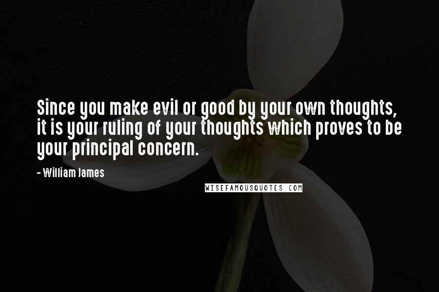 William James Quotes: Since you make evil or good by your own thoughts, it is your ruling of your thoughts which proves to be your principal concern.